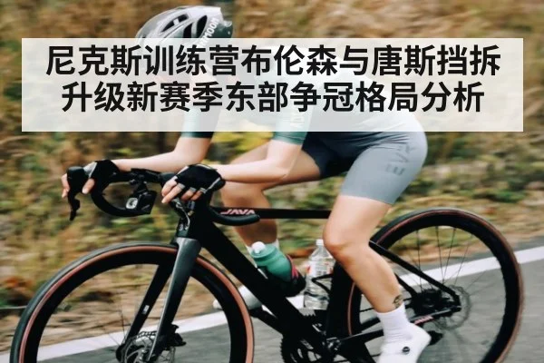 尼克斯训练营布伦森与唐斯挡拆升级新赛季东部争冠格局分析 - kaiyun
