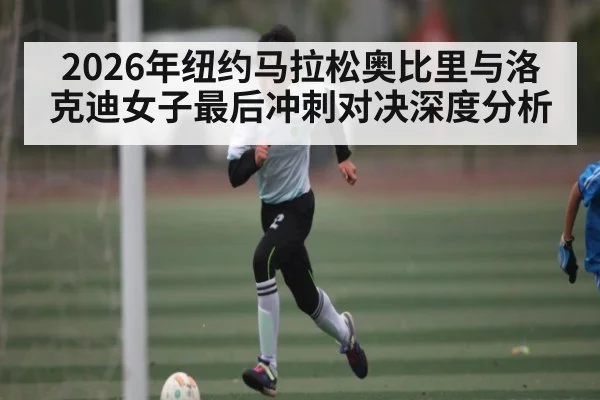 2026年纽约马拉松奥比里与洛克迪女子最后冲刺对决深度分析 - kaiyun